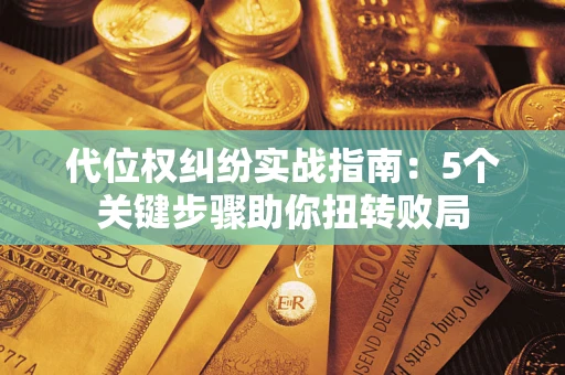 武汉代位权纠纷实战指南：5个关键步骤助你扭转败局