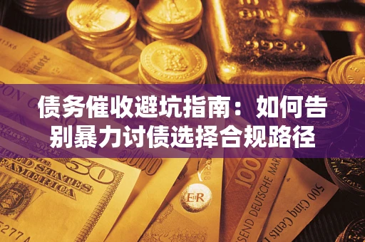 武汉债务催收避坑指南：如何告别暴力讨债选择合规路径