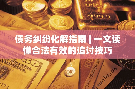 武汉债务纠纷化解指南 | 一文读懂合法有效的追讨技巧