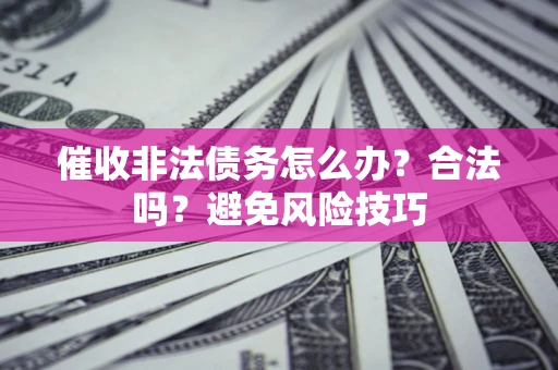 武汉催收非法债务怎么办？合法吗？避免风险技巧