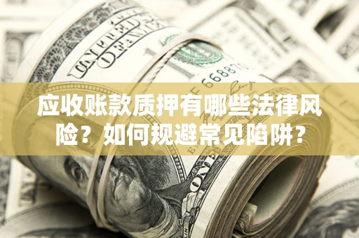 武汉应收账款质押有哪些法律风险？如何规避常见陷阱？