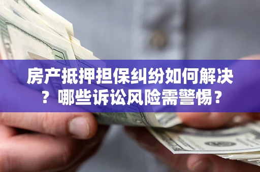 武汉房产抵押担保纠纷如何解决？哪些诉讼风险需警惕？