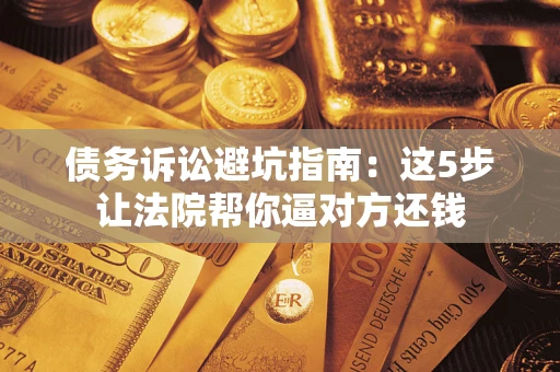 武汉债务诉讼避坑指南：这5步让法院帮你逼对方还钱