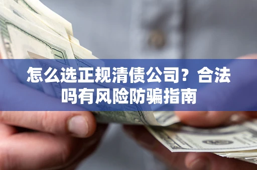武汉怎么选正规清债公司？合法吗有风险防骗指南