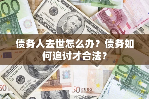 武汉债务人去世怎么办？债务如何追讨才合法？