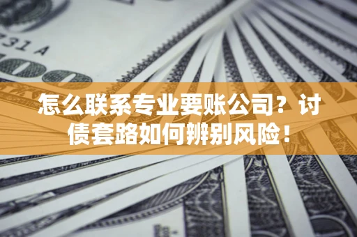 武汉怎么联系专业要账公司？讨债套路如何辨别风险！