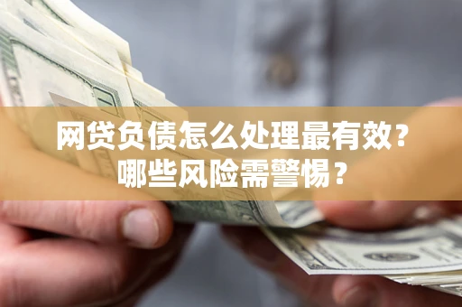 武汉网贷负债怎么处理最有效？哪些风险需警惕？
