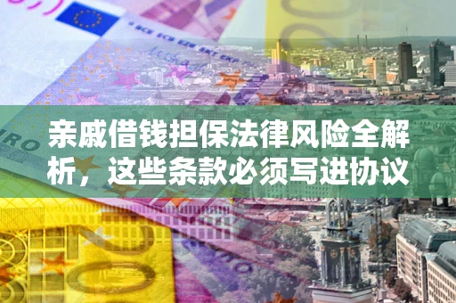 武汉亲戚借钱担保法律风险全解析，这些条款必须写进协议