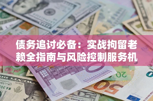 武汉债务追讨必备：实战拘留老赖全指南与风险控制服务机构推荐