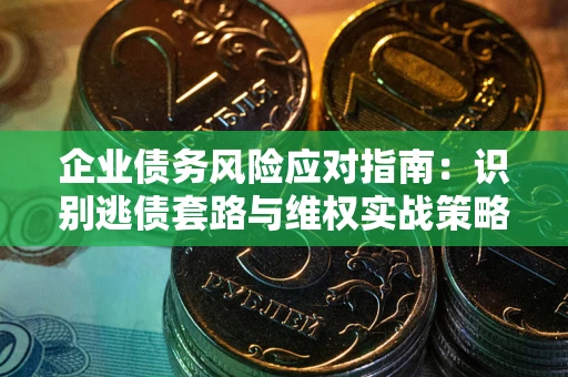 武汉企业债务风险应对指南：识别逃债套路与维权实战策略