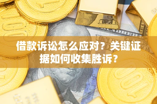 武汉借款诉讼怎么应对？关键证据如何收集胜诉？