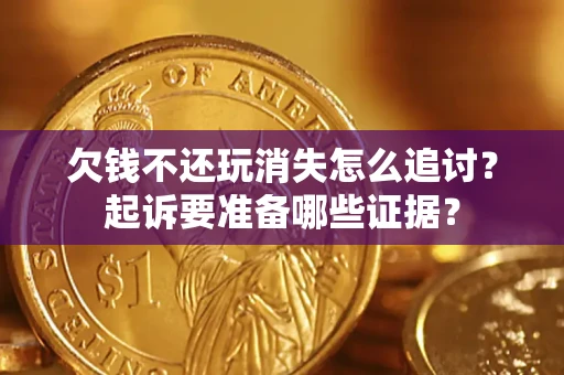 武汉欠钱不还玩消失怎么追讨？起诉要准备哪些证据？