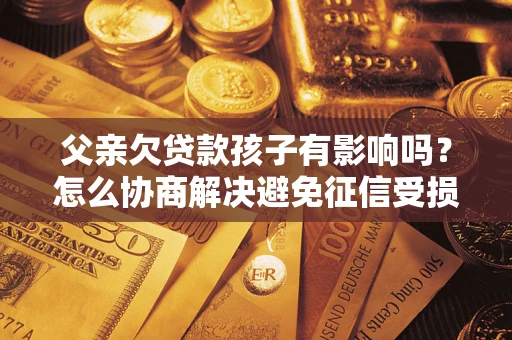武汉父亲欠贷款孩子有影响吗？怎么协商解决避免征信受损？