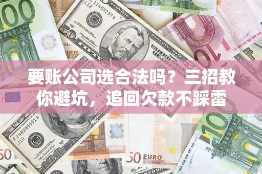 武汉要账公司选合法吗？三招教你避坑，追回欠款不踩雷
