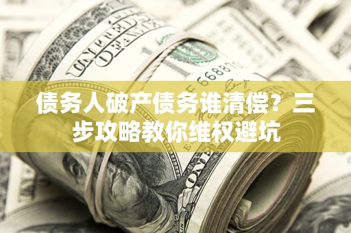 武汉债务人破产债务谁清偿?三步攻略教你维权避坑 武汉债务人破产债务谁清偿?三步攻略教你维权避坑