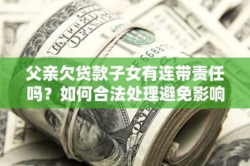 武汉父亲欠贷款子女有连带责任吗？如何合法处理避免影响？
