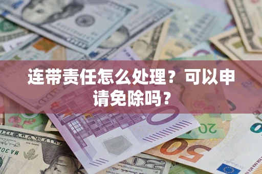 武汉连带责任怎么处理？可以申请免除吗？