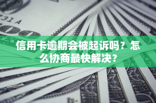 武汉信用卡逾期会被起诉吗？怎么协商最快解决？