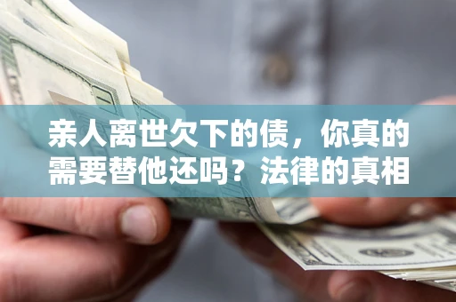 武汉亲人离世欠下的债，你真的需要替他还吗？法律的真相或许与你想的不一样