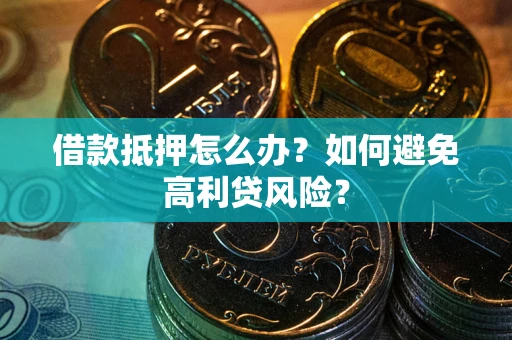 武汉借款抵押怎么办？如何避免高利贷风险？