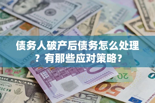 武汉债务人破产后债务怎么处理？有那些应对策略？