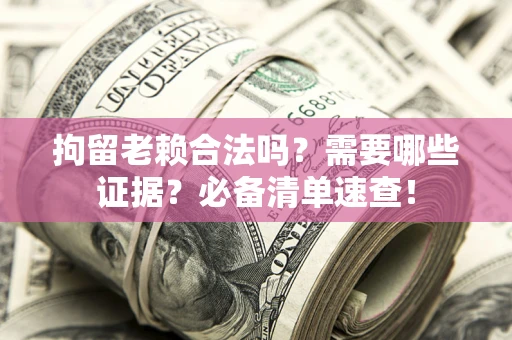 武汉拘留老赖合法吗？需要哪些证据？必备清单速查！