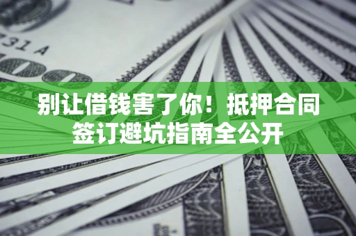 武汉别让借钱害了你！抵押合同签订避坑指南全公开