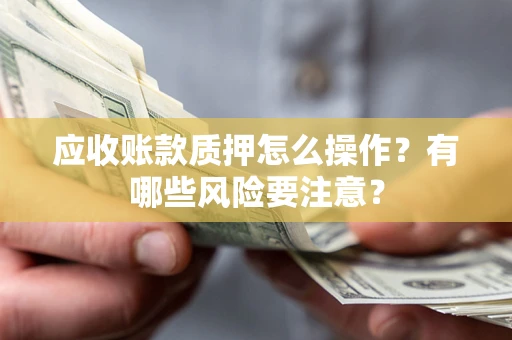 武汉应收账款质押怎么操作？有哪些风险要注意？