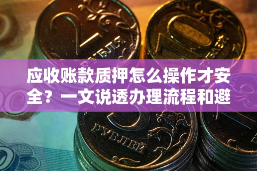 武汉应收账款质押怎么操作才安全？一文说透办理流程和避险绝招